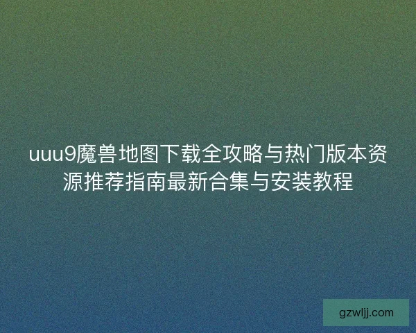 uuu9魔兽地图下载全攻略与热门版本资源推荐指南最新合集与安装教程