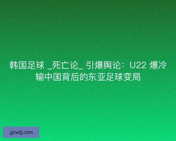 韩国足球 _死亡论_ 引爆舆论：U22 爆冷输中国背后的东亚足球变局